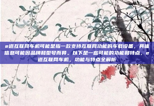e道互联网车机可能是指一款支持互联网功能的车载设备,具体信息可能因品牌和型号而异。以下是一些可能的功能和特点,e道互联网车机,功能与特点全解析
