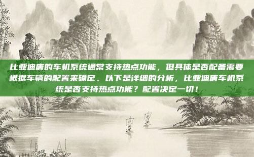比亚迪唐的车机系统通常支持热点功能，但具体是否配备需要根据车辆的配置来确定。以下是详细的分析，比亚迪唐车机系统是否支持热点功能？配置决定一切！