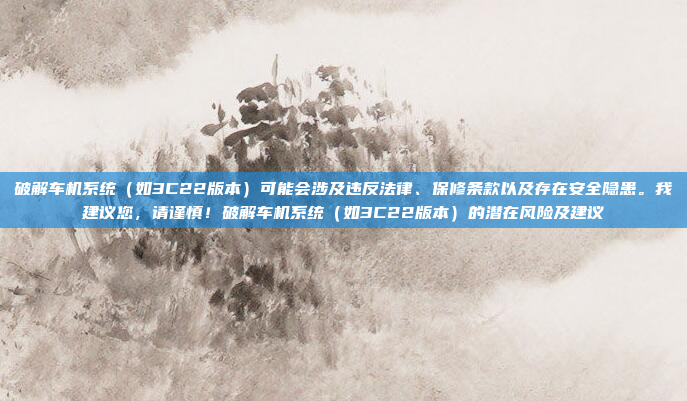 破解车机系统(如3C22版本)可能会涉及违反法律、保修条款以及存在安全隐患。我建议您,请谨慎!破解车机系统(如3C22版本)的潜在风险及建议