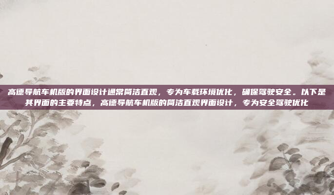高德导航车机版的界面设计通常简洁直观,专为车载环境优化,确保驾驶安全。以下是其界面的主要特点,高德导航车机版的简洁直观界面设计,专为安全驾驶优化
