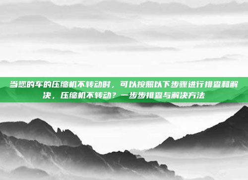 当您的车的压缩机不转动时，可以按照以下步骤进行排查和解决，压缩机不转动？一步步排查与解决方法