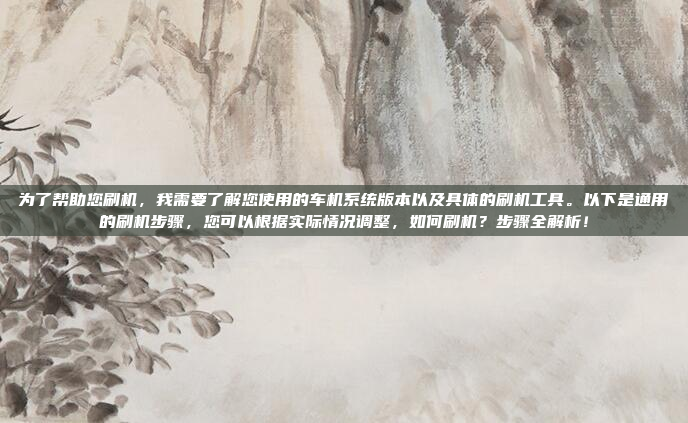 为了帮助您刷机，我需要了解您使用的车机系统版本以及具体的刷机工具。以下是通用的刷机步骤，您可以根据实际情况调整，如何刷机？步骤全解析！