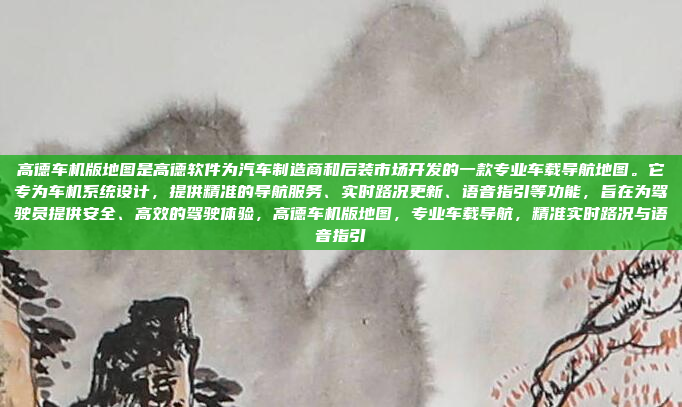 高德车机版地图是高德软件为汽车制造商和后装市场开发的一款专业车载导航地图。它专为车机系统设计,提供精准的导航服务、实时路况更新、语音指引等功能,旨在为驾驶员提供安全、高效的驾驶体验,高德车机版地图,专业车载导航,精准实时路况与语音指引