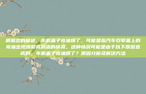根据您的描述,车机盖子亮油爆了,可能是指汽车引擎盖上的亮油出现爆裂或剥落的情况。这种情况可能是由于以下原因造成的,车机盖子亮油爆了?原因分析及解决方法