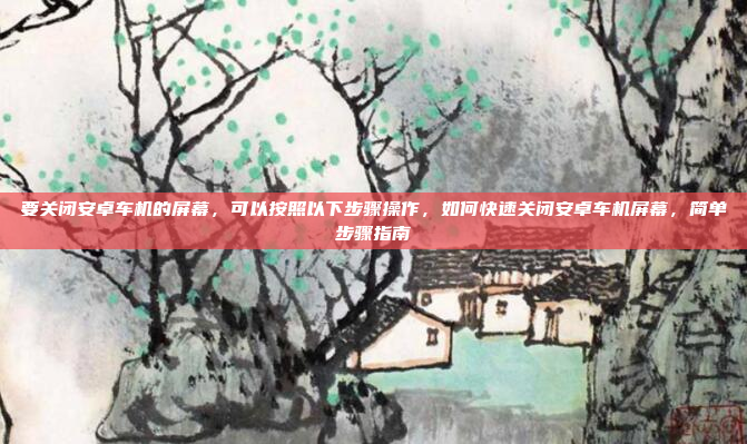 要关闭安卓车机的屏幕,可以按照以下步骤操作,如何快速关闭安卓车机屏幕,简单步骤指南