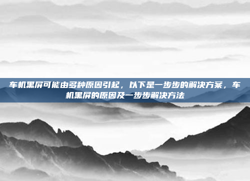 车机黑屏可能由多种原因引起,以下是一步步的解决方案,车机黑屏的原因及一步步解决方法