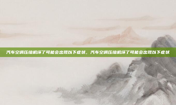 汽车空调压缩机坏了可能会出现以下症状,汽车空调压缩机坏了可能会出现以下症状