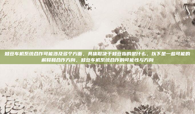 知豆车机系统合作可能涉及多个方面,具体取决于知豆指的是什么。以下是一些可能的解释和合作方向,知豆车机系统合作的可能性与方向