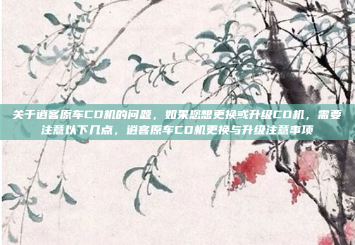 关于逍客原车CD机的问题,如果您想更换或升级CD机,需要注意以下几点,逍客原车CD机更换与升级注意事项