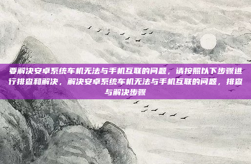 要解决安卓系统车机无法与手机互联的问题,请按照以下步骤进行排查和解决,解决安卓系统车机无法与手机互联的问题,排查与解决步骤
