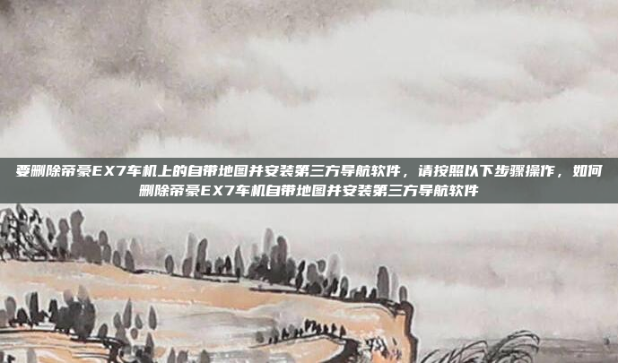 要删除帝豪EX7车机上的自带地图并安装第三方导航软件,请按照以下步骤操作,如何删除帝豪EX7车机自带地图并安装第三方导航软件