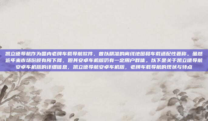 凯立德导航作为国内老牌车载导航软件，曾以精准的离线地图和车载适配性著称。虽然近年来市场份额有所下降，但其安卓车机版仍有一定用户群体。以下是关于凯立德导航安卓车机版的详细信息，凯立德导航安卓车机版，老牌车载导航的现状与特点