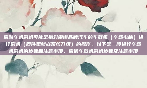 雷利车机刷机可能是指对雷诺品牌汽车的车载机(车载电脑)进行刷机(固件更新或系统升级)的操作。以下是一般进行车载机刷机的步骤和注意事项,雷诺车载机刷机步骤及注意事项