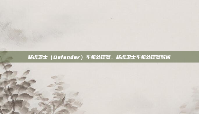 路虎卫士(Defender)车机处理器,路虎卫士车机处理器解析