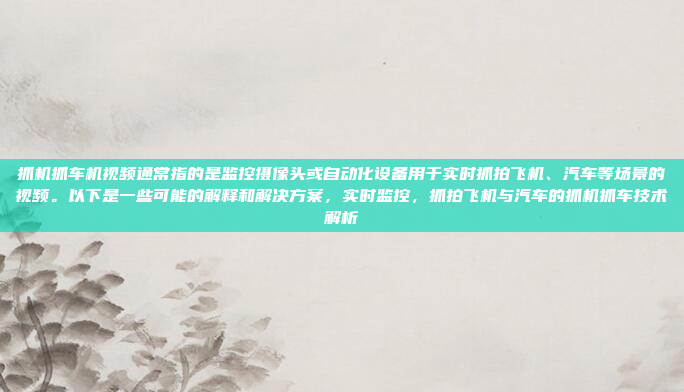 抓机抓车机视频通常指的是监控摄像头或自动化设备用于实时抓拍飞机、汽车等场景的视频。以下是一些可能的解释和解决方案,实时监控,抓拍飞机与汽车的抓机抓车技术解析