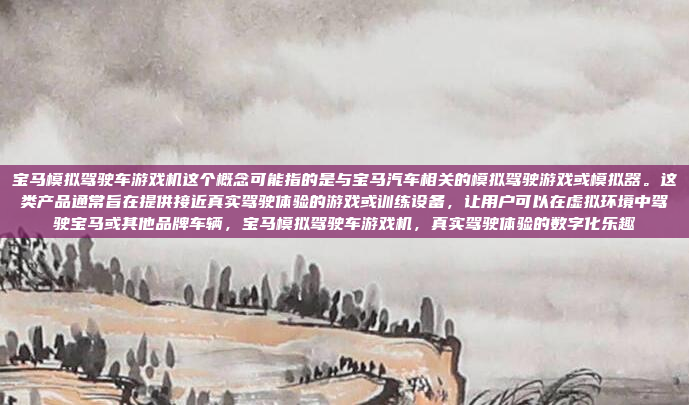宝马模拟驾驶车游戏机这个概念可能指的是与宝马汽车相关的模拟驾驶游戏或模拟器。这类产品通常旨在提供接近真实驾驶体验的游戏或训练设备,让用户可以在虚拟环境中驾驶宝马或其他品牌车辆,宝马模拟驾驶车游戏机,真实驾驶体验的数字化乐趣
