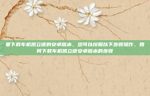 要下载车机凯立德的安卓版本,您可以按照以下步骤操作,如何下载车机凯立德安卓版本的步骤