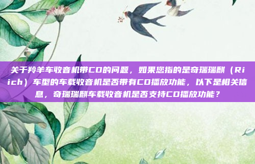 关于羚羊车收音机带CD的问题,如果您指的是奇瑞瑞麒(Riich)车型的车载收音机是否带有CD播放功能,以下是相关信息,奇瑞瑞麒车载收音机是否支持CD播放功能?