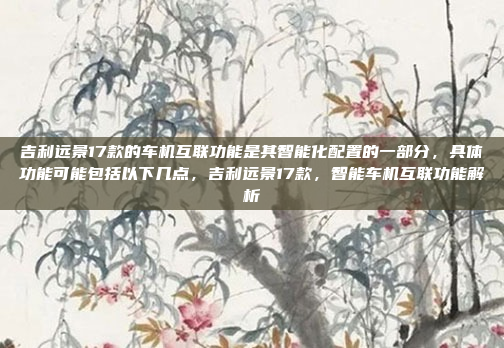 吉利远景17款的车机互联功能是其智能化配置的一部分,具体功能可能包括以下几点,吉利远景17款,智能车机互联功能解析
