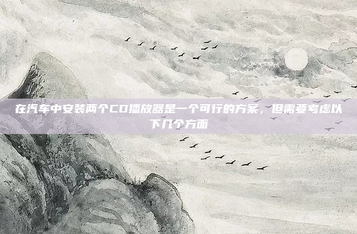 在汽车中安装两个CD播放器是一个可行的方案,但需要考虑以下几个方面