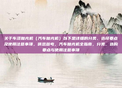 关于车漆抛光机（汽车抛光机）以下是详细的分类、选择要点及使用注意事项，供您参考，汽车抛光机全指南，分类、选购要点与使用注意事项