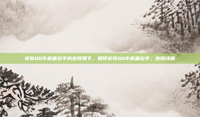 安装QQ车机盖拉手的步骤如下,如何安装QQ车机盖拉手,步骤详解