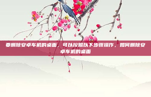 要删除安卓车机的桌面,可以按照以下步骤操作,如何删除安卓车机的桌面