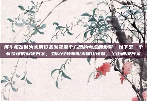 将车机改装为家用设备涉及多个方面的考虑和步骤。以下是一个有条理的解决方案,如何改装车机为家用设备,全面解决方案