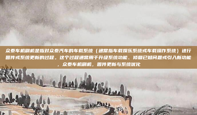 众泰车机刷机是指对众泰汽车的车载系统(通常指车载娱乐系统或车载操作系统)进行固件或系统更新的过程。这个过程通常用于升级系统功能、修复已知问题或引入新功能,众泰车机刷机,固件更新与系统优化