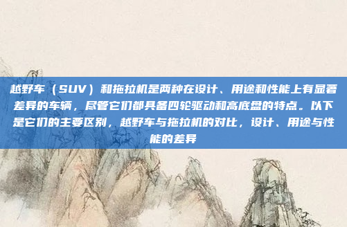 越野车(SUV)和拖拉机是两种在设计、用途和性能上有显著差异的车辆,尽管它们都具备四轮驱动和高底盘的特点。以下是它们的主要区别,越野车与拖拉机的对比,设计、用途与性能的差异