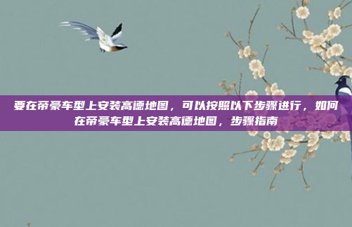 要在帝豪车型上安装高德地图,可以按照以下步骤进行,如何在帝豪车型上安装高德地图,步骤指南