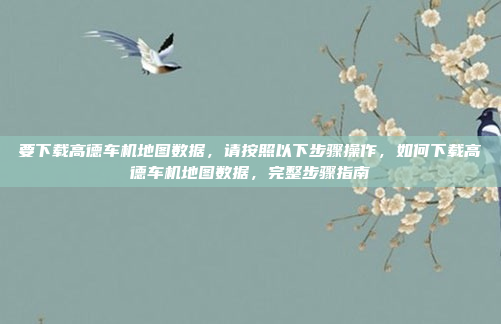 要下载高德车机地图数据,请按照以下步骤操作,如何下载高德车机地图数据,完整步骤指南