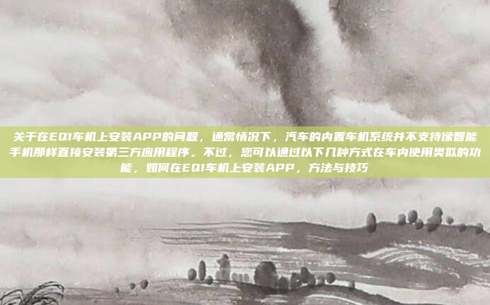 关于在EQ1车机上安装APP的问题,通常情况下,汽车的内置车机系统并不支持像智能手机那样直接安装第三方应用程序。不过,您可以通过以下几种方式在车内使用类似的功能,如何在EQ1车机上安装APP,方法与技巧