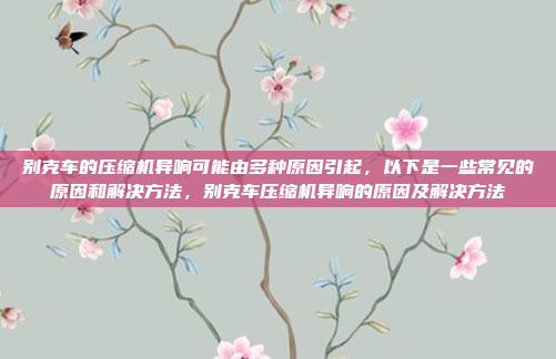 别克车的压缩机异响可能由多种原因引起，以下是一些常见的原因和解决方法，别克车压缩机异响的原因及解决方法
