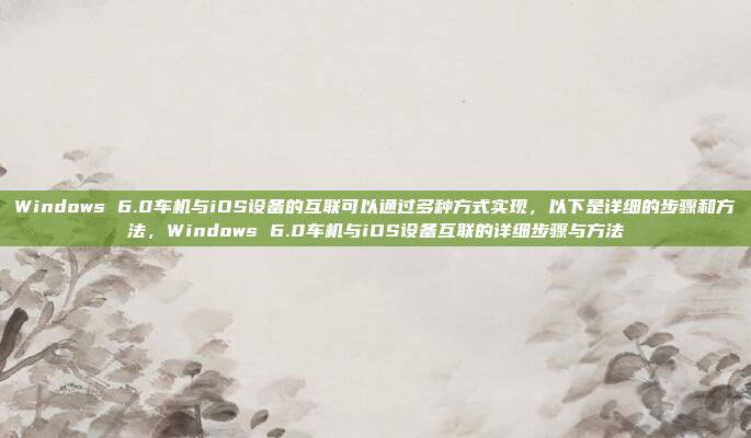 Windows 6.0车机与iOS设备的互联可以通过多种方式实现,以下是详细的步骤和方法,Windows 6.0车机与iOS设备互联的详细步骤与方法