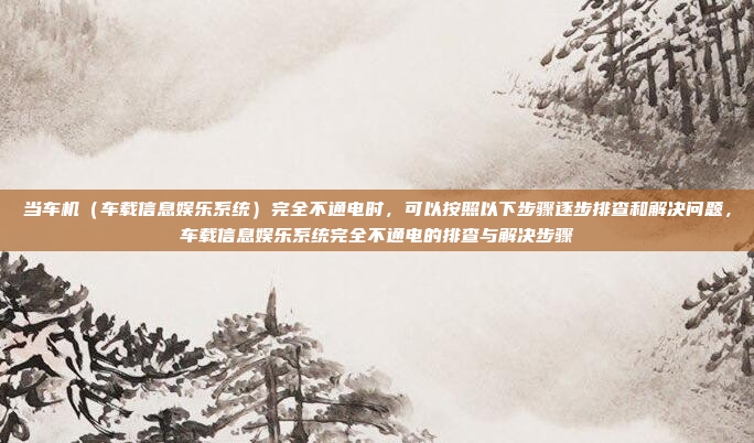 当车机（车载信息娱乐系统）完全不通电时，可以按照以下步骤逐步排查和解决问题，车载信息娱乐系统完全不通电的排查与解决步骤