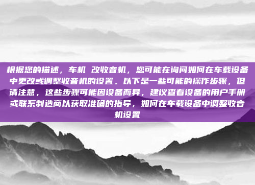 根据您的描述，车机 改收音机，您可能在询问如何在车载设备中更改或调整收音机的设置。以下是一些可能的操作步骤，但请注意，这些步骤可能因设备而异，建议查看设备的用户手册或联系制造商以获取准确的指导，如何在车载设备中调整收音机设置