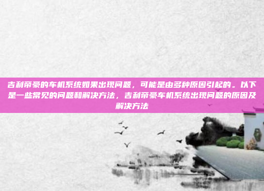 吉利帝豪的车机系统如果出现问题,可能是由多种原因引起的。以下是一些常见的问题和解决方法,吉利帝豪车机系统出现问题的原因及解决方法