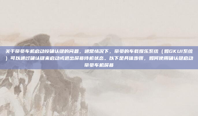 关于帝豪车机启动按确认键的问题,通常情况下,帝豪的车载娱乐系统(如GKUI系统)可以通过确认键来启动或退出屏幕待机状态。以下是具体步骤,如何使用确认键启动帝豪车机屏幕