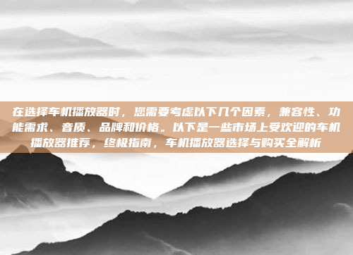 在选择车机播放器时,您需要考虑以下几个因素,兼容性、功能需求、音质、品牌和价格。以下是一些市场上受欢迎的车机播放器推荐,终极指南,车机播放器选择与购买全解析