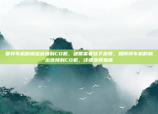 要将车机的输出连接到CD机，通常需要以下步骤，如何将车机的输出连接到CD机，详细步骤指南