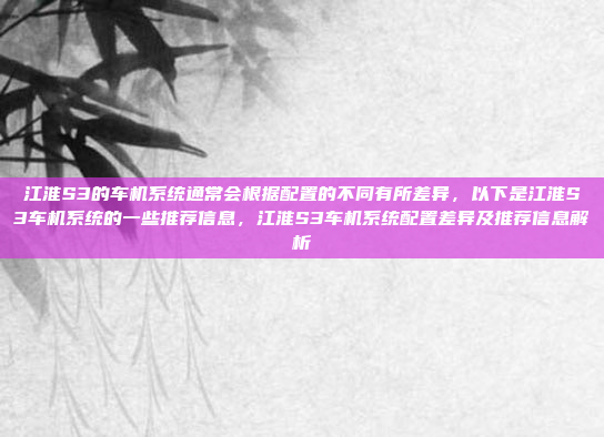 江淮S3的车机系统通常会根据配置的不同有所差异,以下是江淮S3车机系统的一些推荐信息,江淮S3车机系统配置差异及推荐信息解析