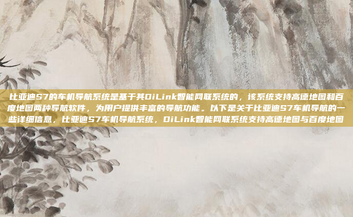 比亚迪S7的车机导航系统是基于其DiLink智能网联系统的,该系统支持高德地图和百度地图两种导航软件,为用户提供丰富的导航功能。以下是关于比亚迪S7车机导航的一些详细信息,比亚迪S7车机导航系统,DiLink智能网联系统支持高德地图与百度地图