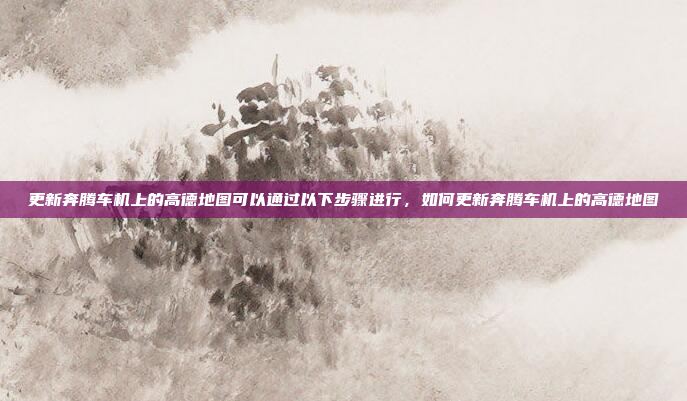 更新奔腾车机上的高德地图可以通过以下步骤进行,如何更新奔腾车机上的高德地图