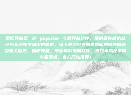 图吧导航是一款 popular 车载导航软件,提供多种版本以适应不同车型和用户需求。以下是图吧导航车机版的官方网站及相关信息,图吧导航,专业车载导航软件,多版本满足不同车型需求,官方网站推荐!