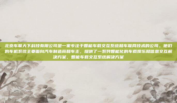 北京车联天下科技有限公司是一家专注于智能车载交互系统和车联网技术的公司。他们的车机系统主要面向汽车制造商和车主，提供了一系列智能化的车载娱乐和信息交互解决方案，智能车载交互系统解决方案