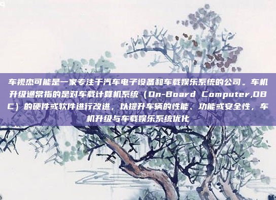 车视杰可能是一家专注于汽车电子设备和车载娱乐系统的公司。车机升级通常指的是对车载计算机系统(On-Board Computer,OBC)的硬件或软件进行改进,以提升车辆的性能、功能或安全性,车机升级与车载娱乐系统优化
