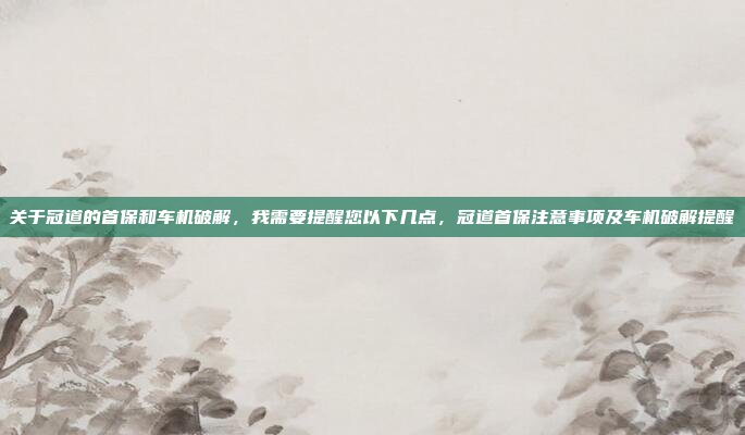 关于冠道的首保和车机破解,我需要提醒您以下几点,冠道首保注意事项及车机破解提醒