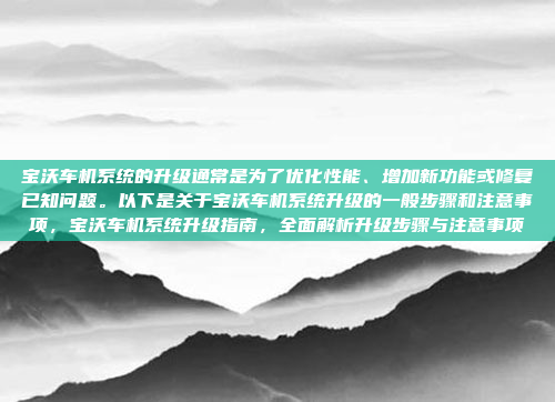 宝沃车机系统的升级通常是为了优化性能、增加新功能或修复已知问题。以下是关于宝沃车机系统升级的一般步骤和注意事项,宝沃车机系统升级指南,全面解析升级步骤与注意事项