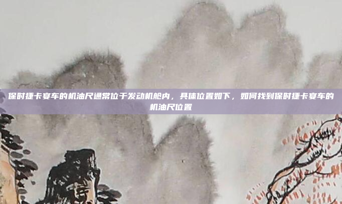 保时捷卡宴车的机油尺通常位于发动机舱内,具体位置如下,如何找到保时捷卡宴车的机油尺位置